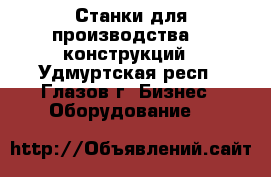 Станки для производства Al конструкций - Удмуртская респ., Глазов г. Бизнес » Оборудование   